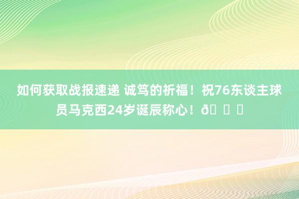 如何获取战报速递 诚笃的祈福！祝76东谈主球员马克西24岁诞辰称心！🎂