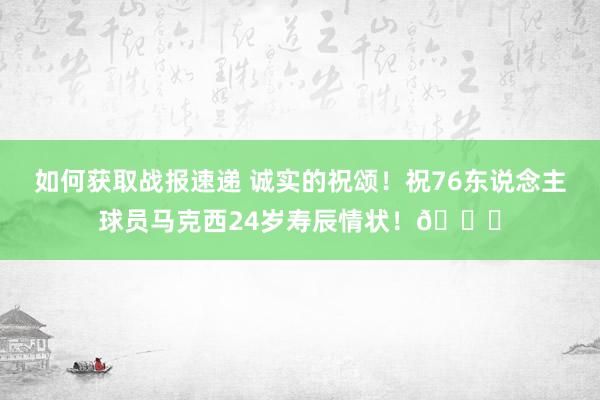 如何获取战报速递 诚实的祝颂！祝76东说念主球员马克西24岁寿辰情状！🎂