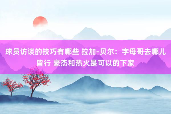 球员访谈的技巧有哪些 拉加-贝尔：字母哥去哪儿皆行 豪杰和热火是可以的下家