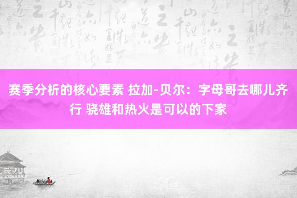 赛季分析的核心要素 拉加-贝尔：字母哥去哪儿齐行 骁雄和热火是可以的下家