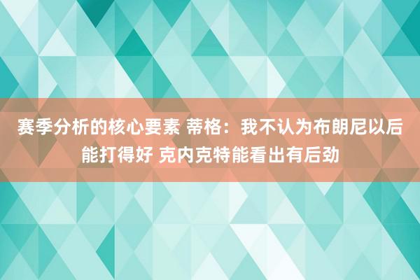 赛季分析的核心要素 蒂格：我不认为布朗尼以后能打得好 克内克特能看出有后劲