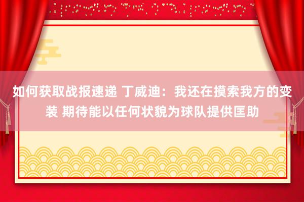 如何获取战报速递 丁威迪：我还在摸索我方的变装 期待能以任何状貌为球队提供匡助