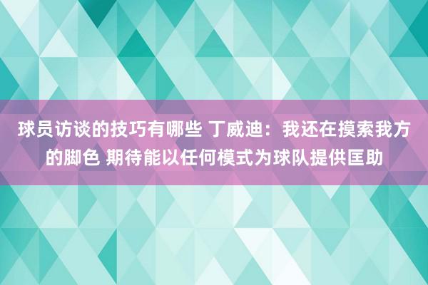 球员访谈的技巧有哪些 丁威迪：我还在摸索我方的脚色 期待能以任何模式为球队提供匡助