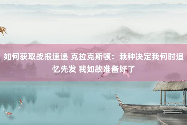 如何获取战报速递 克拉克斯顿：栽种决定我何时追忆先发 我如故准备好了