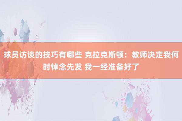 球员访谈的技巧有哪些 克拉克斯顿：教师决定我何时悼念先发 我一经准备好了