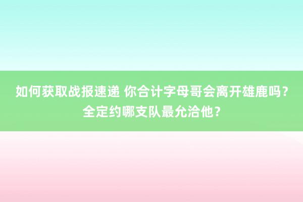 如何获取战报速递 你合计字母哥会离开雄鹿吗？全定约哪支队最允洽他？