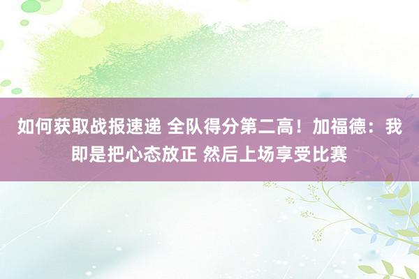 如何获取战报速递 全队得分第二高！加福德：我即是把心态放正 然后上场享受比赛