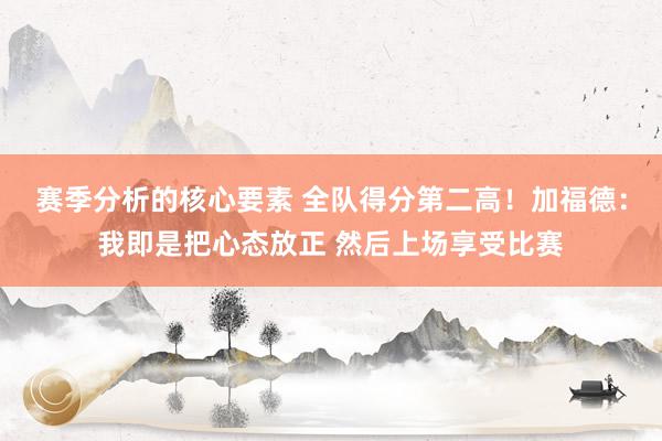 赛季分析的核心要素 全队得分第二高！加福德：我即是把心态放正 然后上场享受比赛