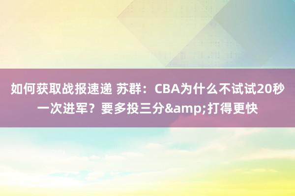 如何获取战报速递 苏群：CBA为什么不试试20秒一次进军？要多投三分&打得更快