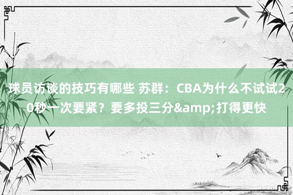 球员访谈的技巧有哪些 苏群：CBA为什么不试试20秒一次要紧？要多投三分&打得更快