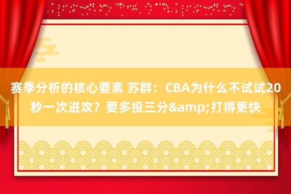 赛季分析的核心要素 苏群：CBA为什么不试试20秒一次进攻？要多投三分&打得更快