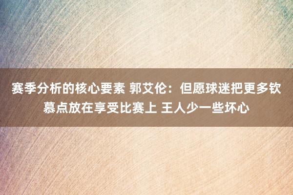 赛季分析的核心要素 郭艾伦：但愿球迷把更多钦慕点放在享受比赛上 王人少一些坏心