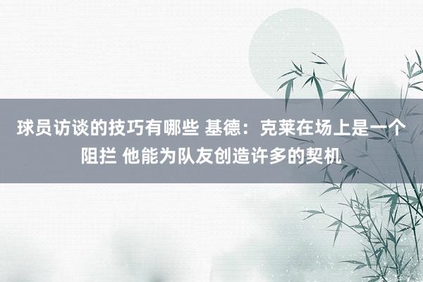 球员访谈的技巧有哪些 基德：克莱在场上是一个阻拦 他能为队友创造许多的契机