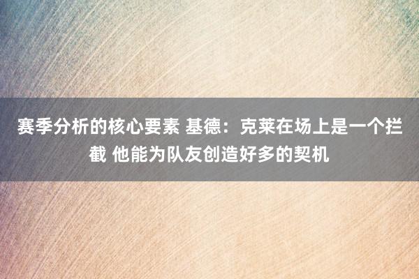 赛季分析的核心要素 基德：克莱在场上是一个拦截 他能为队友创造好多的契机