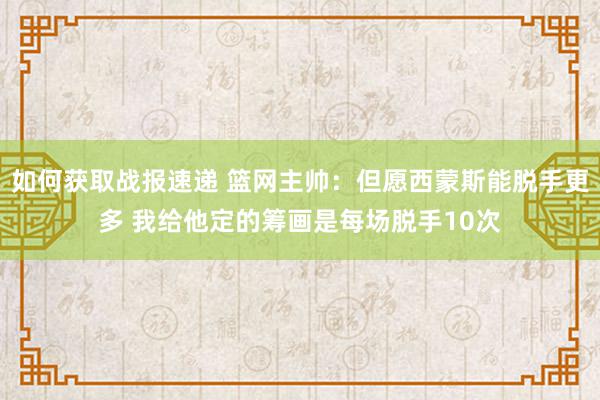 如何获取战报速递 篮网主帅：但愿西蒙斯能脱手更多 我给他定的筹画是每场脱手10次