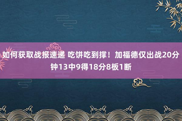 如何获取战报速递 吃饼吃到撑！加福德仅出战20分钟13中9得18分8板1断