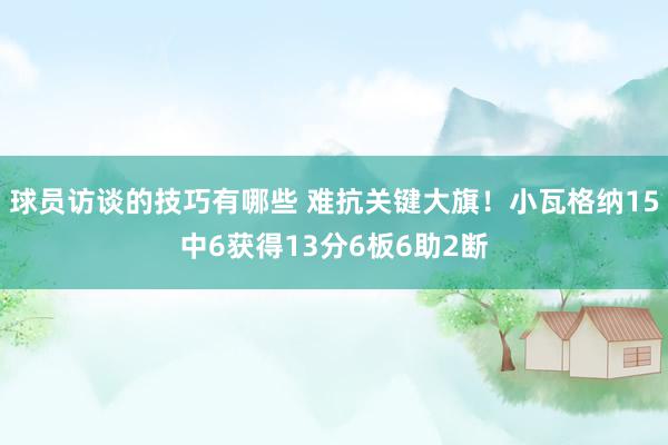 球员访谈的技巧有哪些 难抗关键大旗！小瓦格纳15中6获得13分6板6助2断