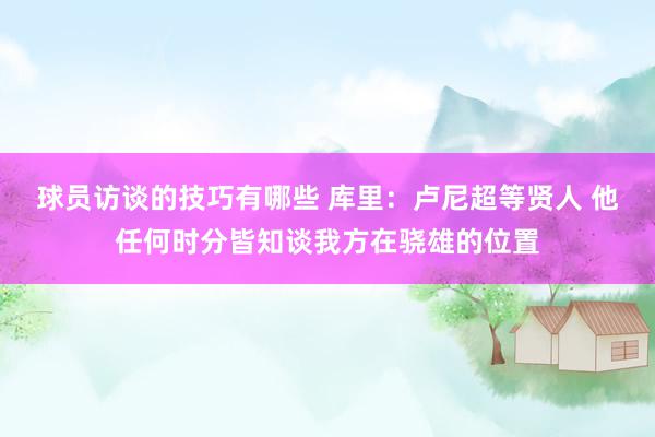 球员访谈的技巧有哪些 库里：卢尼超等贤人 他任何时分皆知谈我方在骁雄的位置