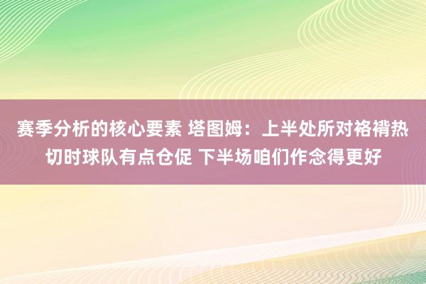 赛季分析的核心要素 塔图姆：上半处所对袼褙热切时球队有点仓促 下半场咱们作念得更好