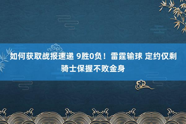 如何获取战报速递 9胜0负！雷霆输球 定约仅剩骑士保握不败金身