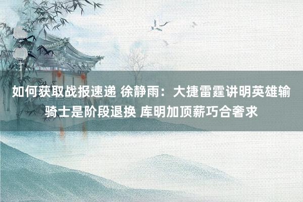 如何获取战报速递 徐静雨：大捷雷霆讲明英雄输骑士是阶段退换 库明加顶薪巧合奢求