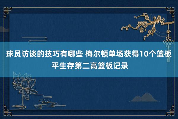 球员访谈的技巧有哪些 梅尔顿单场获得10个篮板 平生存第二高篮板记录