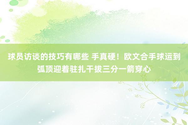 球员访谈的技巧有哪些 手真硬！欧文合手球运到弧顶迎着驻扎干拔三分一箭穿心