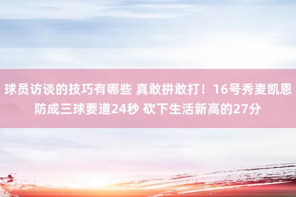 球员访谈的技巧有哪些 真敢拼敢打！16号秀麦凯恩防成三球要道24秒 砍下生活新高的27分