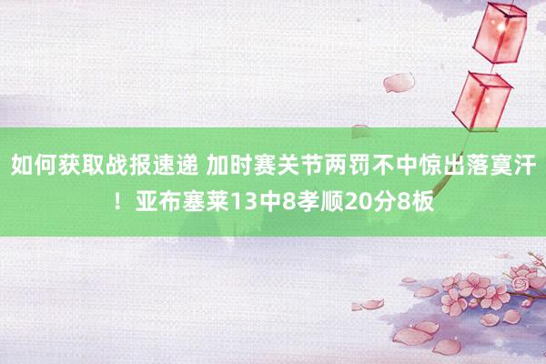 如何获取战报速递 加时赛关节两罚不中惊出落寞汗！亚布塞莱13中8孝顺20分8板