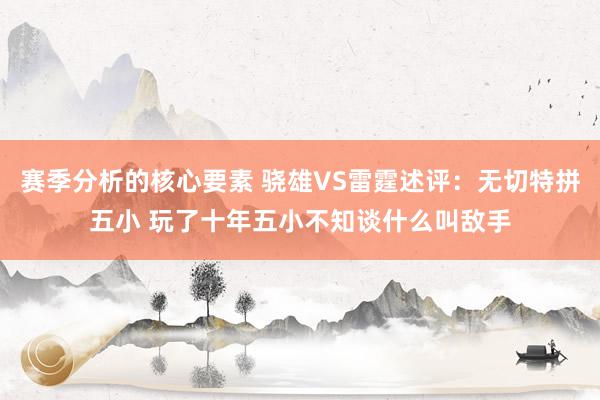 赛季分析的核心要素 骁雄VS雷霆述评：无切特拼五小 玩了十年五小不知谈什么叫敌手