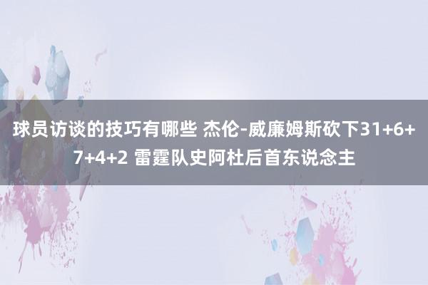 球员访谈的技巧有哪些 杰伦-威廉姆斯砍下31+6+7+4+2 雷霆队史阿杜后首东说念主