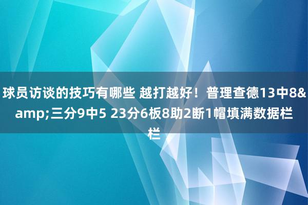 球员访谈的技巧有哪些 越打越好！普理查德13中8&三分9中5 23分6板8助2断1帽填满数据栏