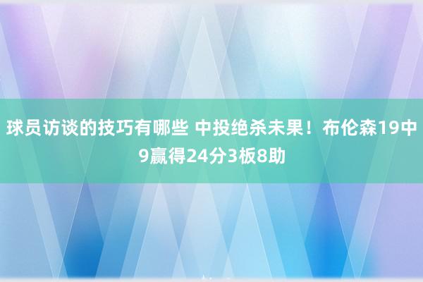 球员访谈的技巧有哪些 中投绝杀未果！布伦森19中9赢得24分3板8助