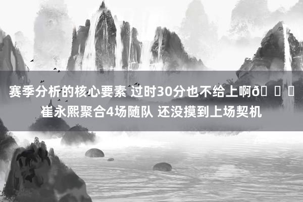 赛季分析的核心要素 过时30分也不给上啊🙁崔永熙聚合4场随队 还没摸到上场契机