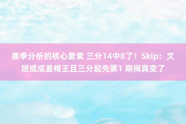 赛季分析的核心要素 三分14中8了！Skip：文班或成盖帽王且三分起先第1 期间真变了