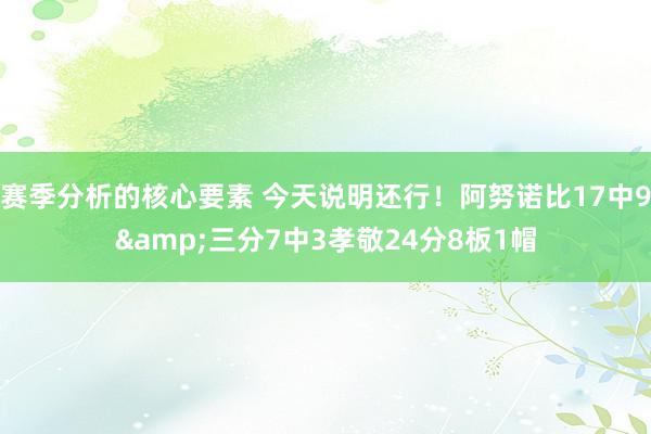 赛季分析的核心要素 今天说明还行！阿努诺比17中9&三分7中3孝敬24分8板1帽