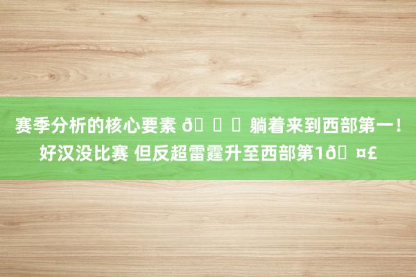 赛季分析的核心要素 🛌躺着来到西部第一！好汉没比赛 但反超雷霆升至西部第1🤣
