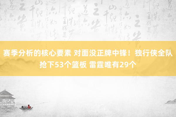 赛季分析的核心要素 对面没正牌中锋！独行侠全队抢下53个篮板 雷霆唯有29个