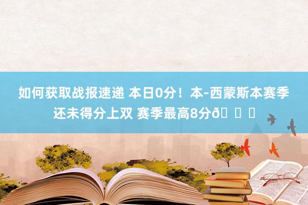 如何获取战报速递 本日0分！本-西蒙斯本赛季还未得分上双 赛季最高8分😅