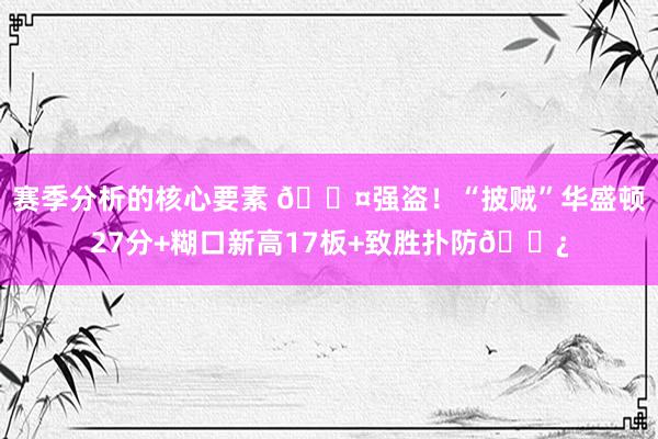 赛季分析的核心要素 😤强盗！“披贼”华盛顿27分+糊口新高17板+致胜扑防👿