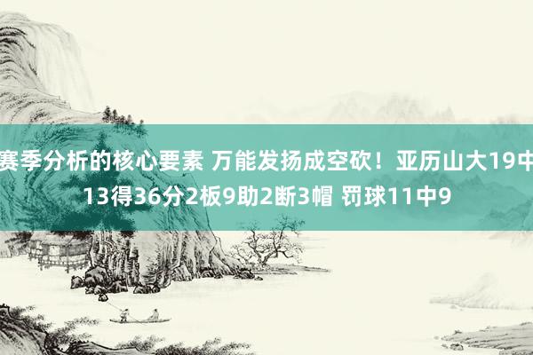 赛季分析的核心要素 万能发扬成空砍！亚历山大19中13得36分2板9助2断3帽 罚球11中9