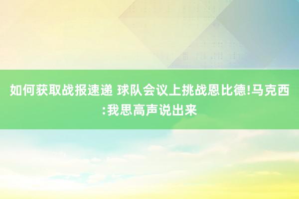 如何获取战报速递 球队会议上挑战恩比德!马克西:我思高声说出来