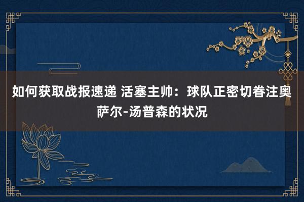 如何获取战报速递 活塞主帅：球队正密切眷注奥萨尔-汤普森的状况