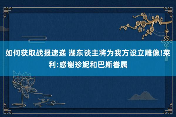 如何获取战报速递 湖东谈主将为我方设立雕像!莱利:感谢珍妮和巴斯眷属