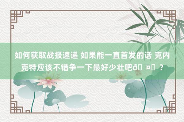 如何获取战报速递 如果能一直首发的话 克内克特应该不错争一下最好少壮吧🤔？