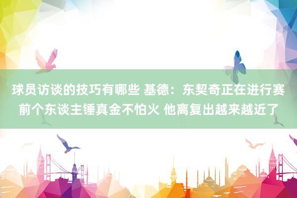 球员访谈的技巧有哪些 基德：东契奇正在进行赛前个东谈主锤真金不怕火 他离复出越来越近了