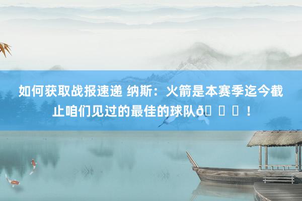 如何获取战报速递 纳斯：火箭是本赛季迄今截止咱们见过的最佳的球队🚀！