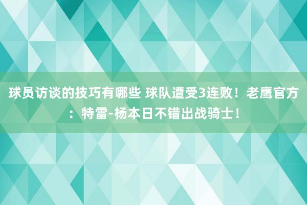 球员访谈的技巧有哪些 球队遭受3连败！老鹰官方：特雷-杨本日不错出战骑士！