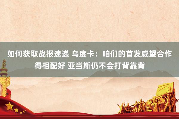 如何获取战报速递 乌度卡：咱们的首发威望合作得相配好 亚当斯仍不会打背靠背