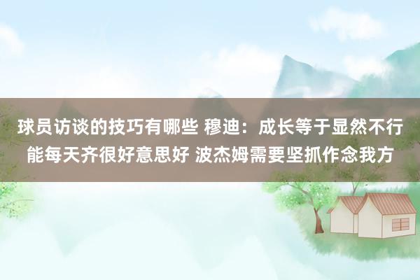 球员访谈的技巧有哪些 穆迪：成长等于显然不行能每天齐很好意思好 波杰姆需要坚抓作念我方